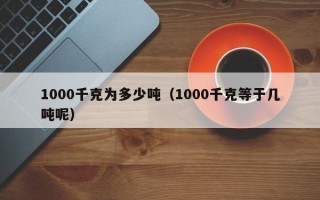 1000千克为多少吨（1000千克等于几吨呢）