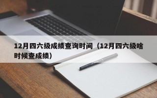 12月四六级成绩查询时间（12月四六级啥时候查成绩）