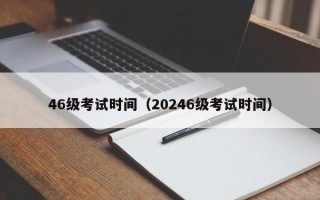 46级考试时间（20246级考试时间）