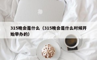 315晚会是什么（315晚会是什么时候开始举办的）