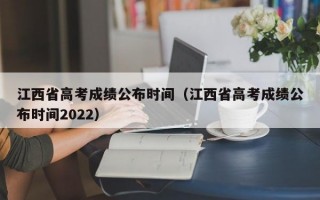 江西省高考成绩公布时间（江西省高考成绩公布时间2022）