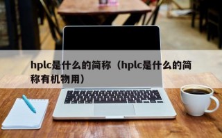 hplc是什么的简称（hplc是什么的简称有机物用）