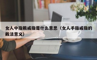 女人中指戴戒指是什么意思（女人手指戒指的戴法意义）