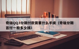 奇瑞QQ3分期付款需要什么手续（奇瑞分期首付一般多少钱）