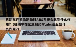 机动车在紧急制动时ABS系统会起到什么作用?（机动车在紧急制动时,abs会起到什么作用?）