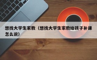 想找大学生家教（想找大学生家教给孩子补课怎么说）