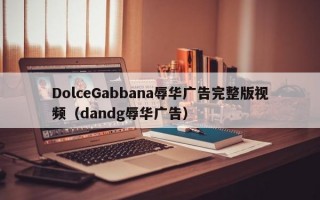 DolceGabbana辱华广告完整版视频（dandg辱华广告）