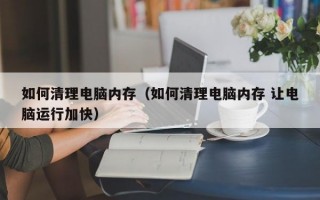 如何清理电脑内存（如何清理电脑内存 让电脑运行加快）