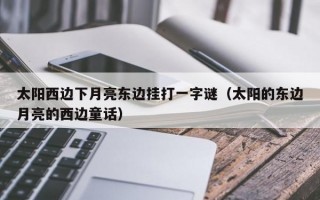 太阳西边下月亮东边挂打一字谜（太阳的东边月亮的西边童话）