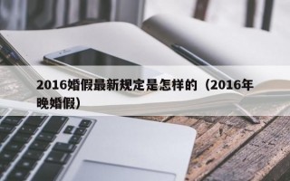 2016婚假最新规定是怎样的（2016年晚婚假）