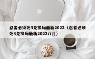 忍者必须死3兑换码最新2022（忍者必须死3兑换码最新2022八月）