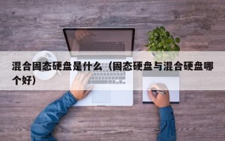 混合固态硬盘是什么（固态硬盘与混合硬盘哪个好）