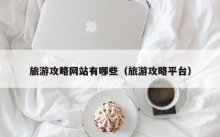 旅游攻略网站有哪些（旅游攻略平台）