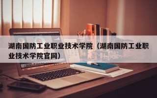 湖南国防工业职业技术学院（湖南国防工业职业技术学院官网）