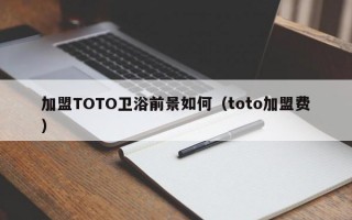 加盟TOTO卫浴前景如何（toto加盟费）