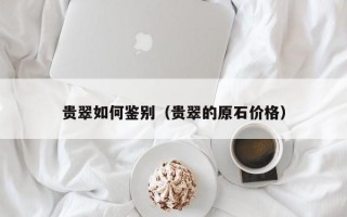 贵翠如何鉴别（贵翠的原石价格）