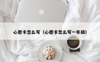 心愿卡怎么写（心愿卡怎么写一年级）