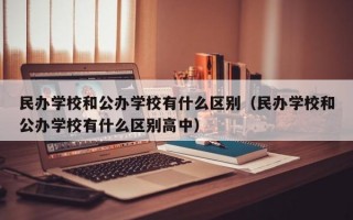 民办学校和公办学校有什么区别（民办学校和公办学校有什么区别高中）