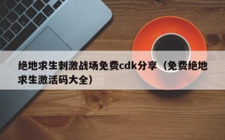 绝地求生刺激战场免费cdk分享（免费绝地求生激活码大全）