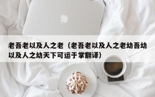 老吾老以及人之老（老吾老以及人之老幼吾幼以及人之幼天下可运于掌翻译）