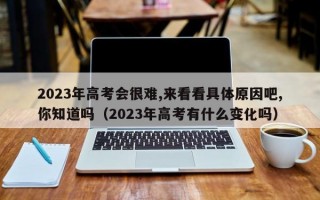 2023年高考会很难,来看看具体原因吧,你知道吗（2023年高考有什么变化吗）