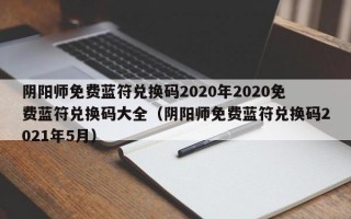 阴阳师免费蓝符兑换码2020年2020免费蓝符兑换码大全（阴阳师免费蓝符兑换码2021年5月）