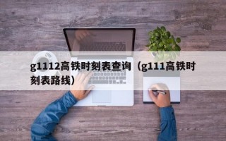 g1112高铁时刻表查询（g111高铁时刻表路线）