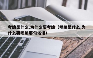 考编是什么,为什么要考编（考编是什么,为什么要考编那句俗话）