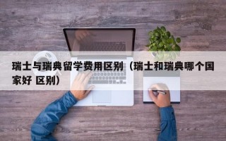 瑞士与瑞典留学费用区别（瑞士和瑞典哪个国家好 区别）