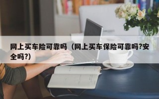 网上买车险可靠吗（网上买车保险可靠吗?安全吗?）