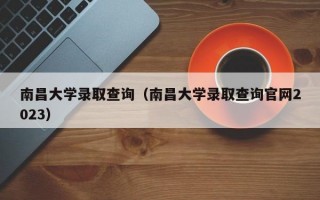 南昌大学录取查询（南昌大学录取查询官网2023）