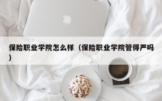 保险职业学院怎么样（保险职业学院管得严吗）