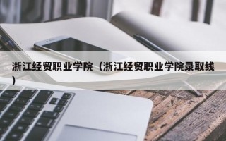 浙江经贸职业学院（浙江经贸职业学院录取线）