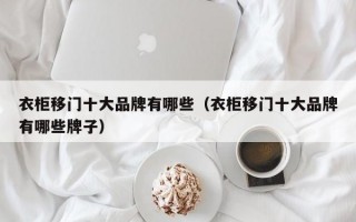 衣柜移门十大品牌有哪些（衣柜移门十大品牌有哪些牌子）