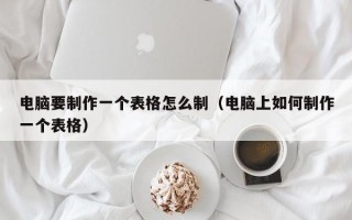 电脑要制作一个表格怎么制（电脑上如何制作一个表格）