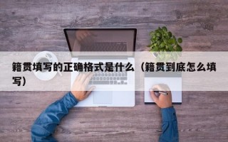 籍贯填写的正确格式是什么（籍贯到底怎么填写）