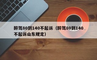 醉驾80到140不起诉（醉驾80到140不起诉山东规定）