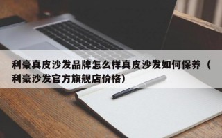 利豪真皮沙发品牌怎么样真皮沙发如何保养（利豪沙发官方旗舰店价格）