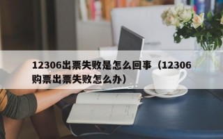 12306出票失败是怎么回事（12306购票出票失败怎么办）