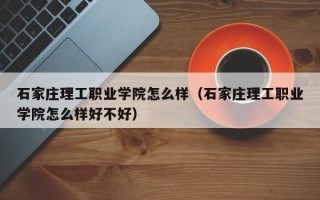 石家庄理工职业学院怎么样（石家庄理工职业学院怎么样好不好）