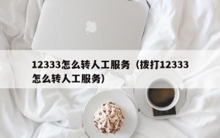 12333怎么转人工服务（拨打12333怎么转人工服务）