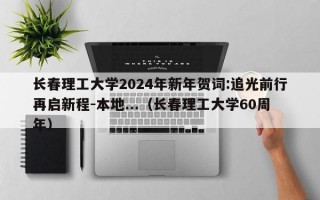 长春理工大学2024年新年贺词:追光前行再启新程-本地...（长春理工大学60周年）