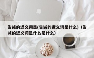 告诫的近义词是(告诫的近义词是什么)（告诫的近义词是什么是什么）