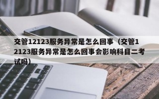 交管12123服务异常是怎么回事（交管12123服务异常是怎么回事会影响科目二考试吗）