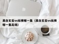 黑白玄翦vs纵横哪一集（黑白玄翦vs纵横哪一集出场）