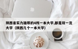 陕西省实力雄厚的4所一本大学,都是双一流大学（陕西几个一本大学）