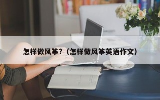 怎样做风筝?（怎样做风筝英语作文）