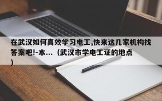 在武汉如何高效学习电工,快来这几家机构找答案吧!-本...（武汉市学电工证的地点）