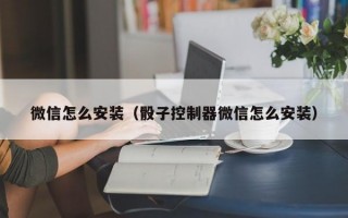 微信怎么安装（骰子控制器微信怎么安装）