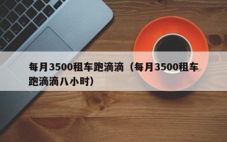 每月3500租车跑滴滴（每月3500租车跑滴滴八小时）